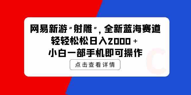 （9936期）网易新游 射雕 全新蓝海赛道，轻松日入2000＋小白一部手机即可操作-副业库