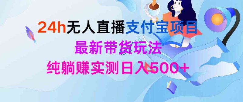 (9934期)24h无人直播支付宝项目,最新带货玩法,纯躺赚实测日入500+-副业库