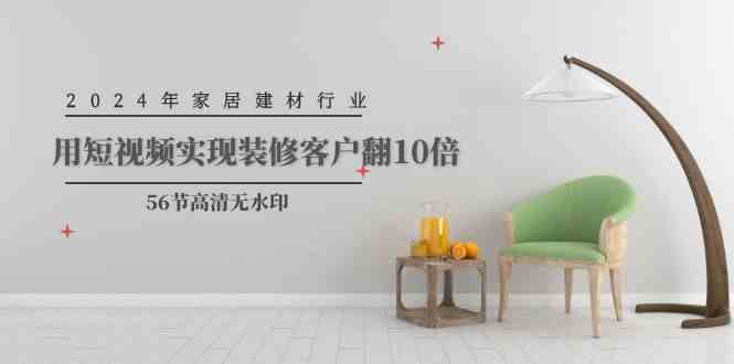 （9975期）2024年家居建材行业，用短视频实现装修客户翻10倍（56节高清无水印）-副业库