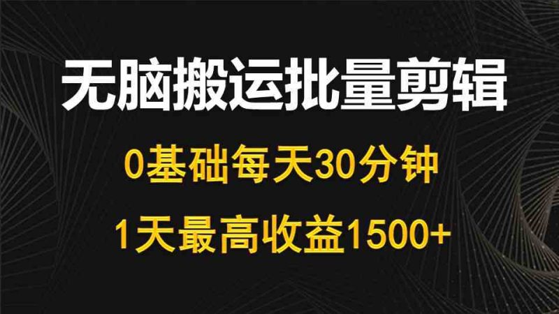 (10008期)每天30分钟,0基础无脑搬运批量剪辑,1天最高收益1500+-副业库