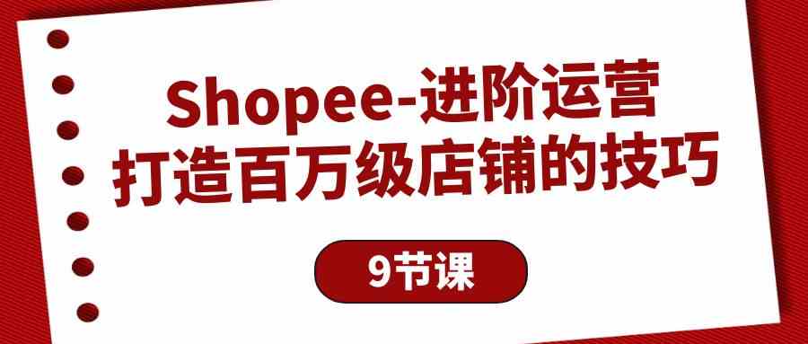（10083期）Shopee-进阶运营：打造百万级店铺的技巧（9节课）-副业库