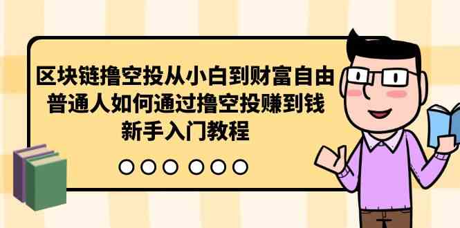 （10098期）区块链撸空投从小白到财富自由，普通人如何通过撸空投赚钱，新手入门教程-副业库