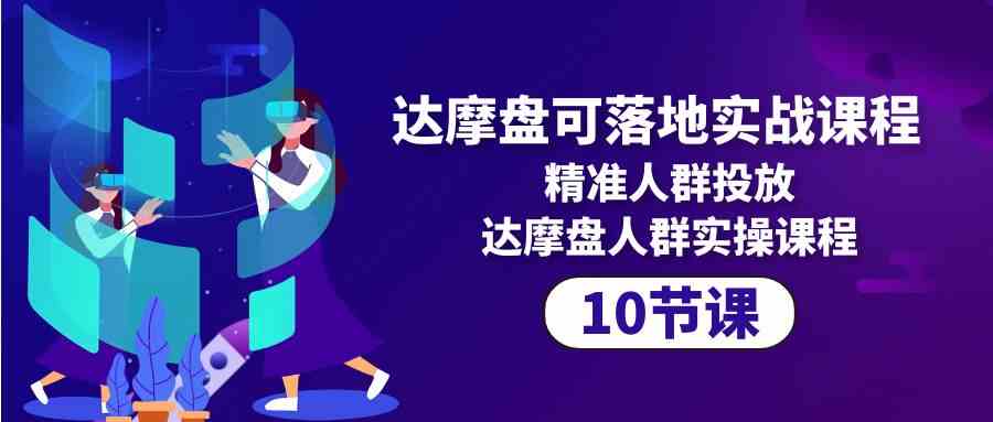 （10081期）达摩盘可落地实战课程，精准人群投放，达摩盘人群实操课程（10节课）-副业库