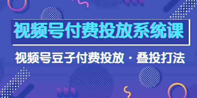（10111期）视频号付费投放系统课，视频号豆子付费投放·叠投打法（高清视频课）-副业库