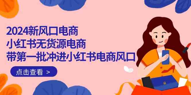 （10129期）2024新风口电商，小红书无货源电商，带第一批冲进小红书电商风口（18节）-副业库