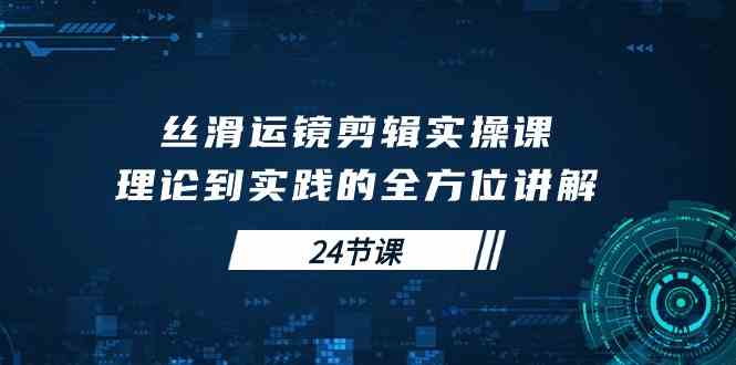（10125期）丝滑运镜剪辑实操课，理论到实践的全方位讲解（24节课）-副业库