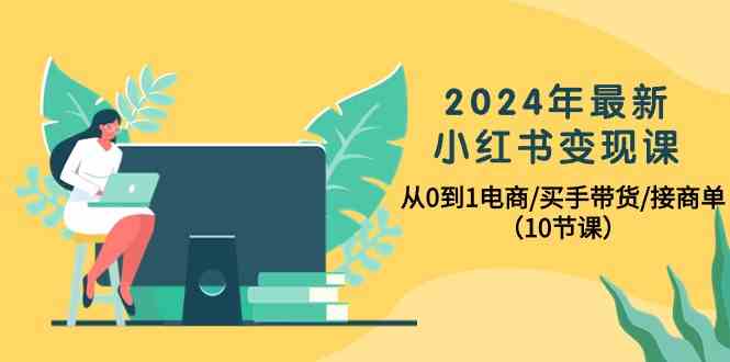 （10130期）2024年最新小红书变现课，从0到1电商/买手带货/接商单（10节课）-副业库