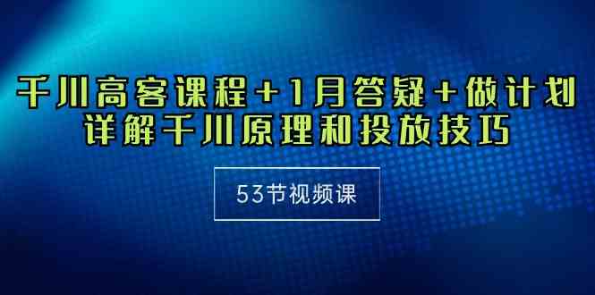 （10172期）千川 高客课程+1月答疑+做计划，详解千川原理和投放技巧（53节视频课）-副业库