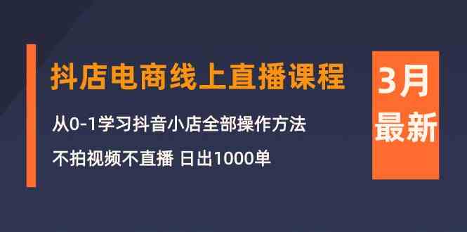 （10140期）3月抖店电商线上直播课程：从0-1学习抖音小店，不拍视频不直播 日出1000单-副业库