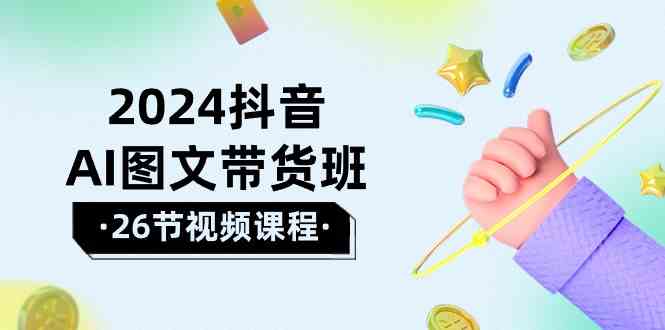 （10188期）2024抖音AI图文带货班：在这个赛道上  乘风破浪 拿到好效果（26节课）-副业库