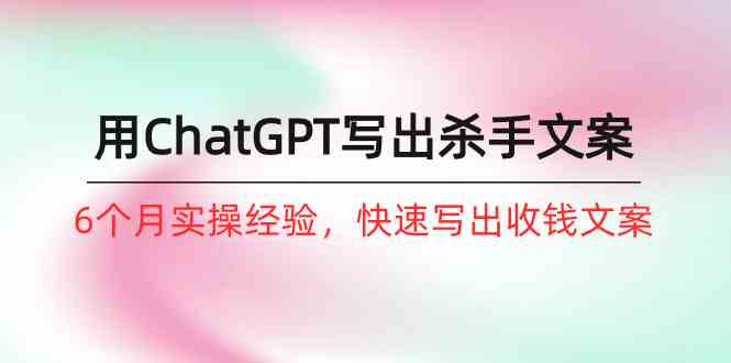 （10175期）如何用ChatGPT-写出杀手文案，6个月实战经验，快速写出收钱文案（8节课）-副业库