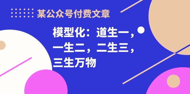 （10265期）某公众号付费文章《模型化：道生一，一生二，二生三，三生万物！》-副业库