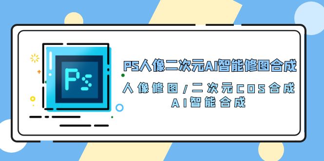 （10286期）PS人像二次元AI智能修图 合成 人像修图/二次元 COS合成/AI 智能合成/100节-副业库