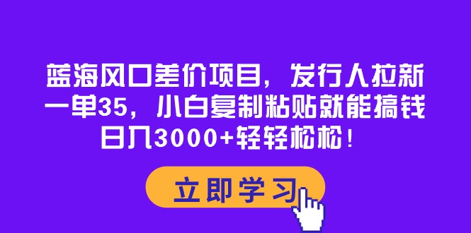 （10272期）蓝海风口差价项目，发行人拉新，一单35，小白复制粘贴就能搞钱！日入30…-副业库