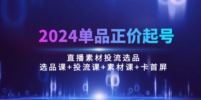 （10297期）2024单品正价起号，直播素材投流选品：选品课+投流课+素材课+卡首屏/100节-副业库