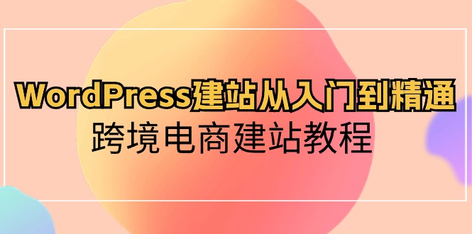 （10313期）WordPress建站从入门到精通，跨境电商建站教程-副业库