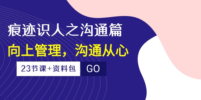 （10275期）痕迹 识人之沟通篇，向上管理，沟通从心（23节课+资料包）-副业库