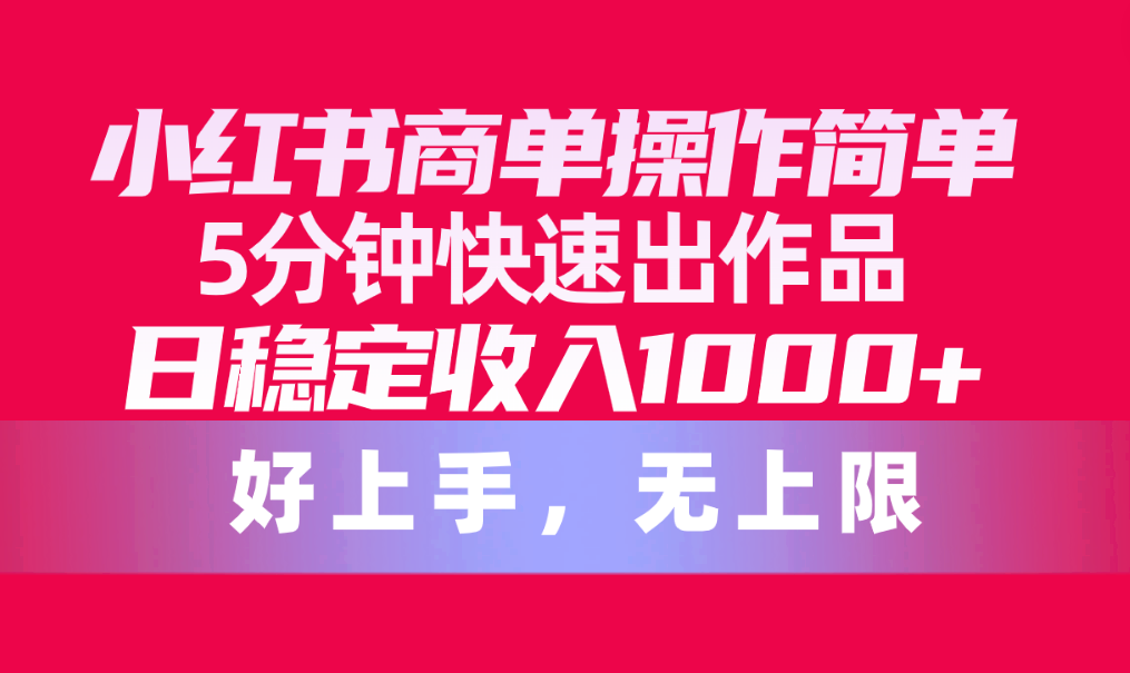 （10323期）小红书商单操作简单，5分钟快速出作品，日稳定收入1000+，无上限-副业库