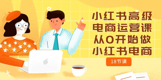 （10317期）小红书高级电商运营课，从0开始做小红书电商（18节课）-副业库