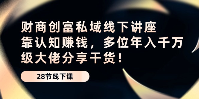 （10360期）财商·创富私域线下讲座：靠认知赚钱，多位年入千万级大佬分享干货！-副业库