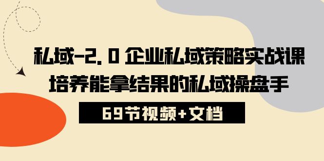 （10345期）私域-2.0 企业私域策略实战课，培养能拿结果的私域操盘手 (69节视频+文档)-副业库