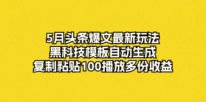 （10379期）5月头条爆文最新玩法，黑科技模板自动生成，复制粘贴100播放多份收益-副业库