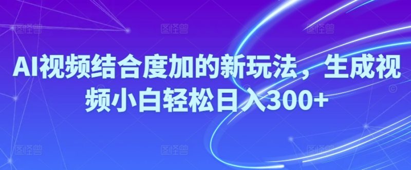 （10418期）Ai视频结合度加的新玩法,生成视频小白轻松日入300+-副业库