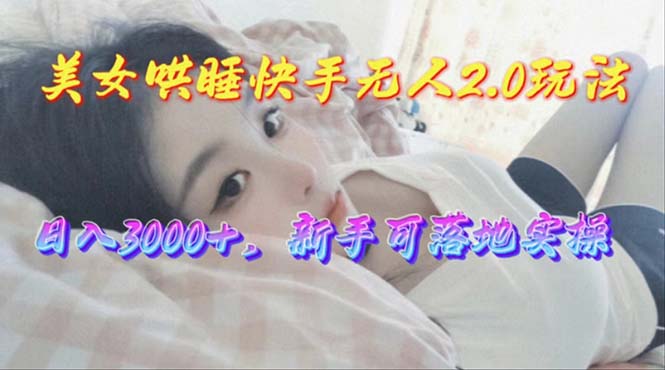 （10437期）美女哄睡快手无人2.0赛道，日收3000+，新手可落地实操-副业库