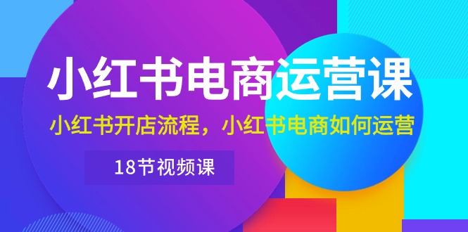 （10429期）小红书·电商运营课：小红书开店流程，小红书电商如何运营（18节视频课）-副业库