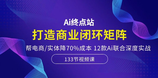 （10428期）Ai终点站，打造商业闭环矩阵，帮电商/实体降70%成本，12款Ai联合深度实战-副业库