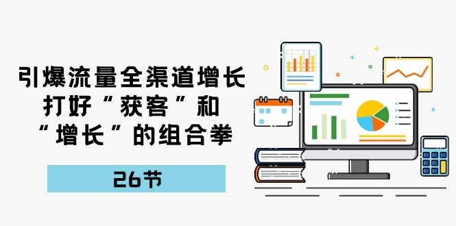 （10463期）引爆流量 全渠 道增长，打好“获客”和“增长”的组合拳-26节-副业库