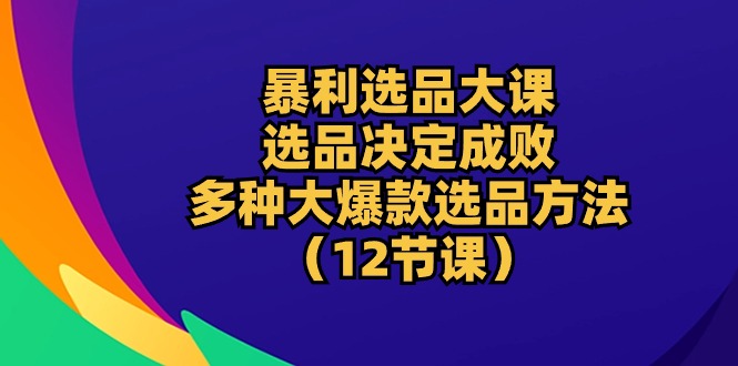 （10521期）暴利 选品大课：选品决定成败，教你多种大爆款选品方法（12节课）-副业库