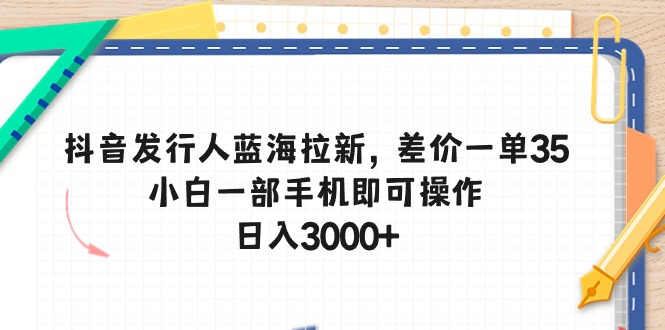 （10557期）抖音发行人蓝海拉新，差价一单35，小白一部手机即可操作，日入3000+-副业库