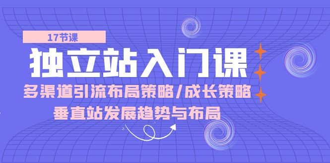 （10549期）独立站 入门课：多渠道 引流布局策略/成长策略/垂直站发展趋势与布局-副业库