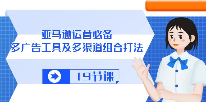 （10552期）亚马逊 运营必备，多广告 工具及多渠道组合打法（19节课）-副业库