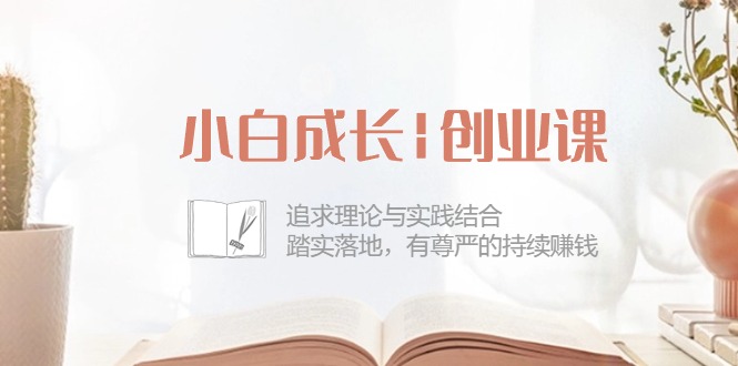 （10603期）小白成长|创业课：追求理论与实践结合，踏实落地，有尊严的持续赚钱-42节-副业库