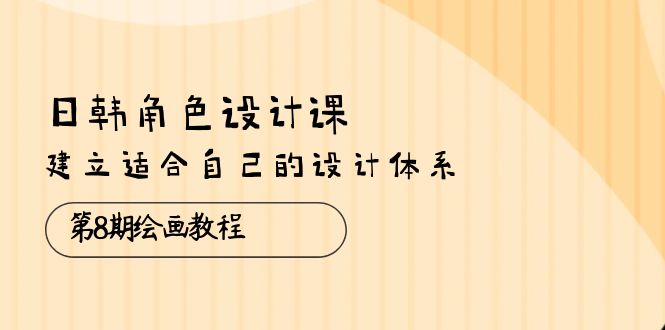 （10641期）日韩 角色设计课：第8期绘画教程，建立适合自己的设计体系（38节课）-副业库