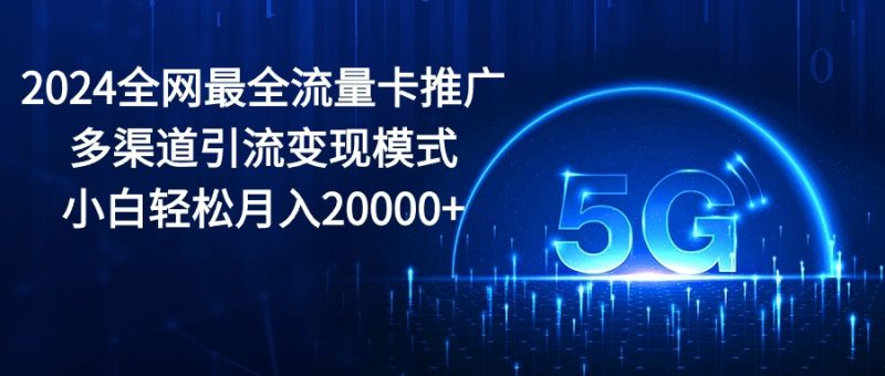 (10608期)2024全网最全流量卡推广多渠道引流变现模式,小白轻松月入20000+-副业库
