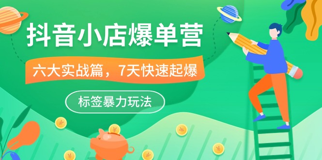（10623期）抖音小店-爆单营，6大 实战篇，7天 快速起爆，标签暴力玩法（41节课）-副业库