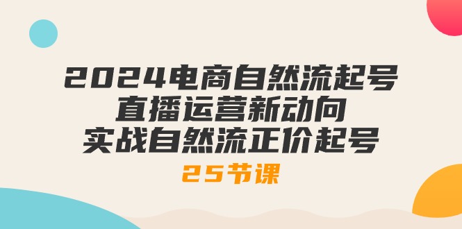（10609期）2024电商自然流起号，直播运营新动向 实战自然流正价起号-25节课-副业库