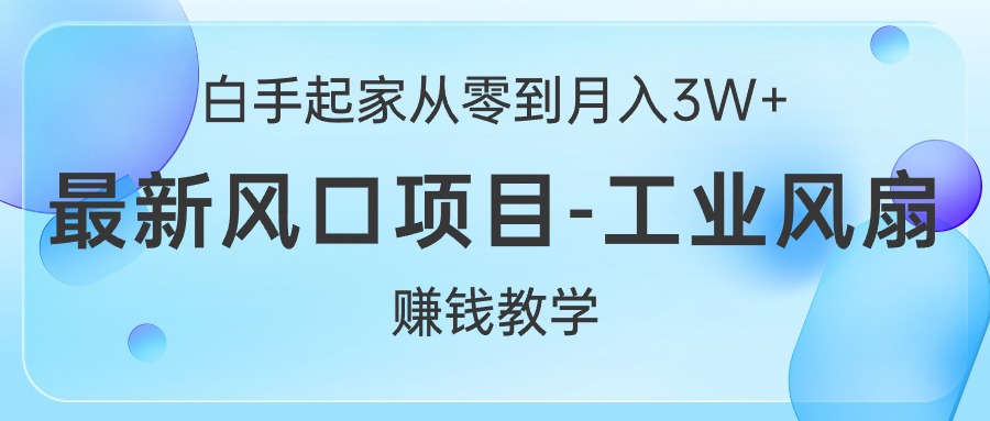 （10663期）白手起家从零到月入3W+，最新风口项目-工业风扇赚钱教学-副业库