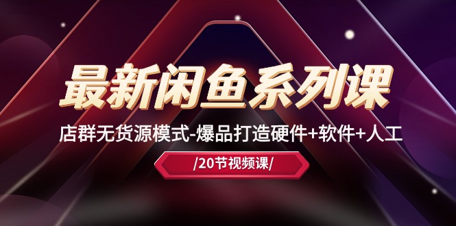 （10688期）最新闲鱼系列课，店群无货源模式-爆品打造硬件+软件+人工（20节课）-副业库