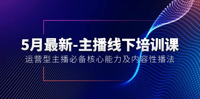 （10744期）5月最新-主播线下培训课【40期】：运营型主播必备核心能力及内容性播法-副业库