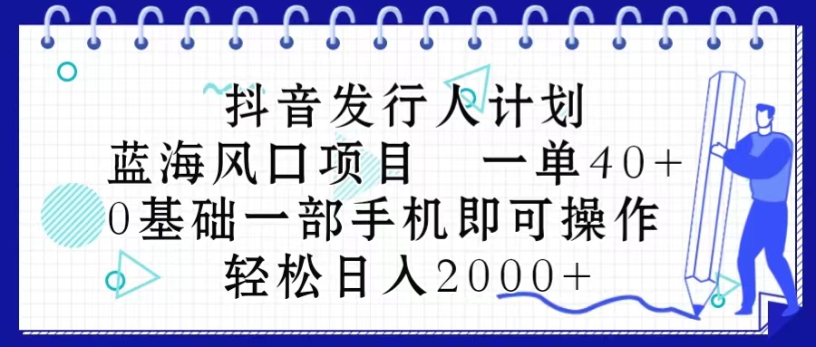 （10756期）抖音发行人计划，蓝海风口项目 一单40，0基础一部手机即可操作 日入2000＋-副业库
