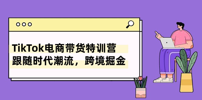 （10730期）TikTok电商带货特训营，跟随时代潮流，跨境掘金（8节课）-副业库