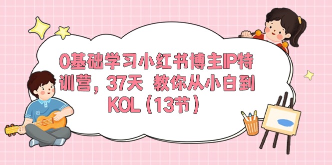 （10764期）0基础学习小红书博主IP特训营，37天 教你从小白到KOL（13节）-副业库