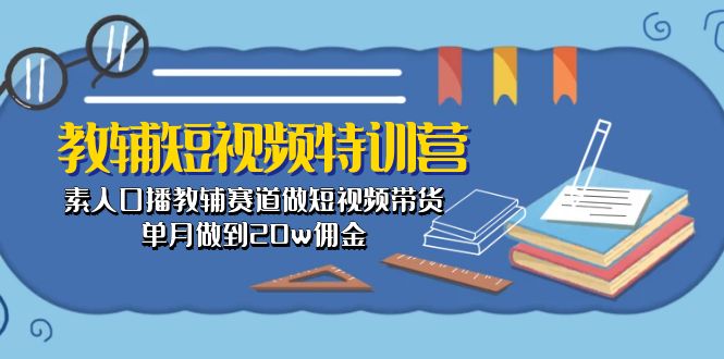 （10801期）教辅-短视频特训营： 素人口播教辅赛道做短视频带货，单月做到20w佣金-副业库