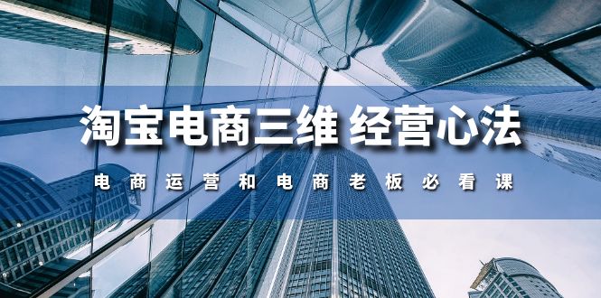 （10761期）淘宝电商三维 经营心法：电商运营和电商老板必看课（59节课）-副业库