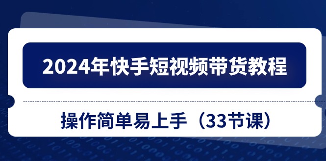 （10834期）2024年快手短视频带货教程，操作简单易上手（33节课）-副业库