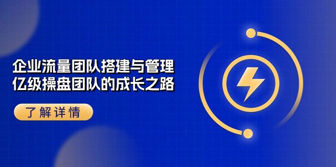 （10837期）企业 流量团队-搭建与管理，亿级 操盘团队的成长之路（28节课）-副业库